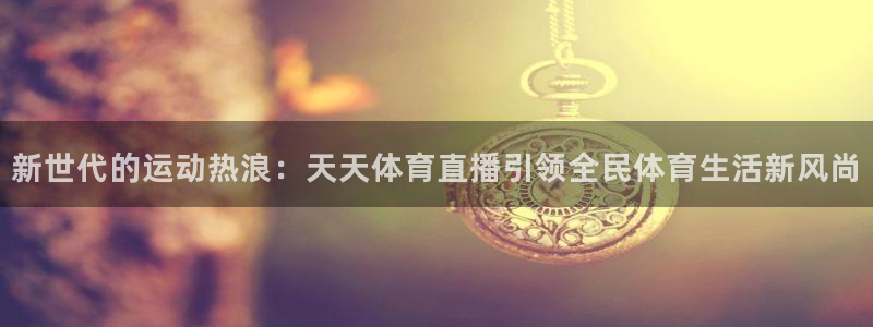新世代的运动热浪：天天体育直播引领全民体育生活新风尚