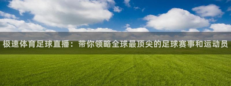 极速体育足球直播：带你领略全球最顶尖的足球赛事和运动员