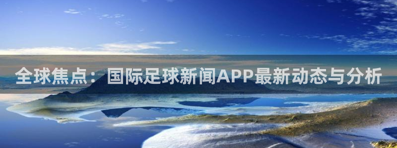 全球焦点：国际足球新闻APP最新动态与分析