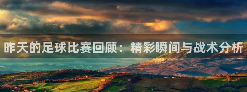 昨天的足球比赛回顾：精彩瞬间与战术分析