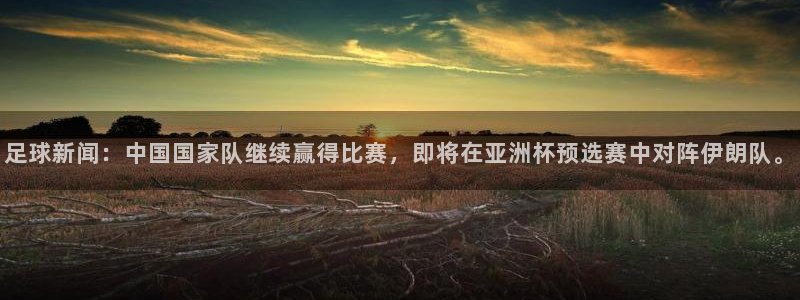 足球新闻：中国国家队继续赢得比赛，即将在亚洲杯预选赛中对阵伊朗队。