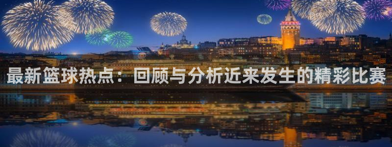 最新篮球热点：回顾与分析近来发生的精彩比赛