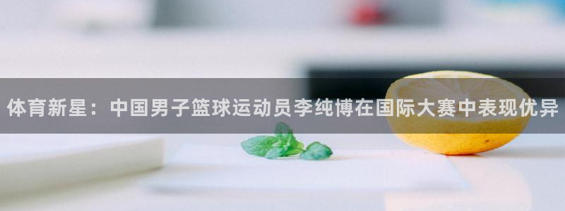体育新星：中国男子篮球运动员李纯博在国际大赛中表现优异