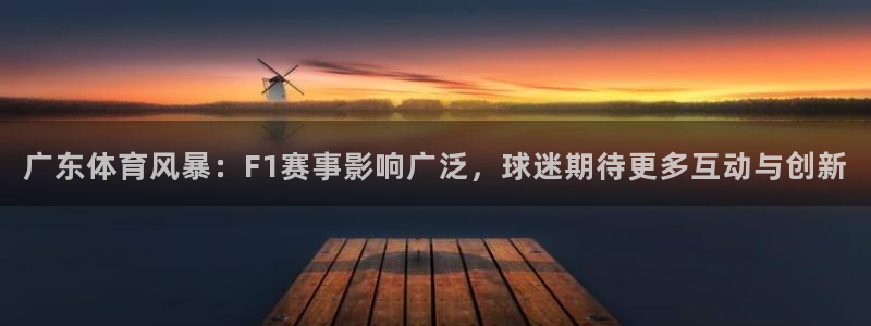广东体育风暴：F1赛事影响广泛，球迷期待更多互动与创新