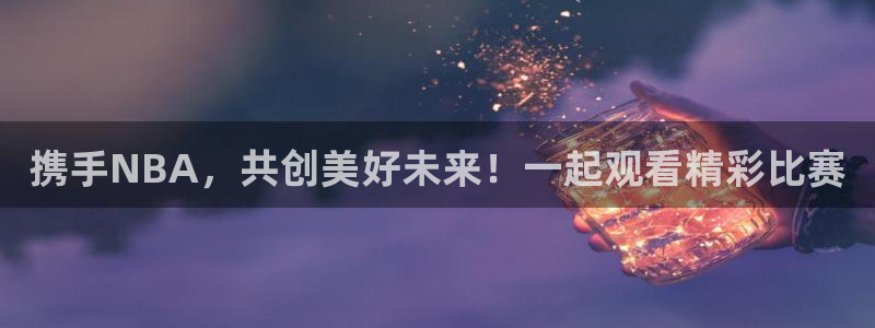 携手NBA，共创美好未来！一起观看精彩比赛