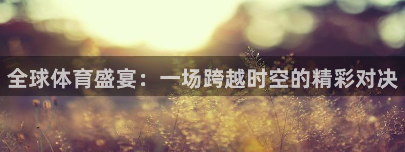 全球体育盛宴：一场跨越时空的精彩对决