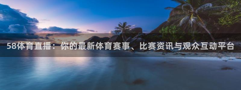58体育直播：你的最新体育赛事、比赛资讯与观众互动平台