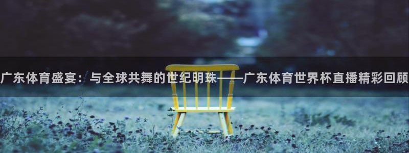 广东体育盛宴：与全球共舞的世纪明珠——广东体育世界杯直播精彩回顾