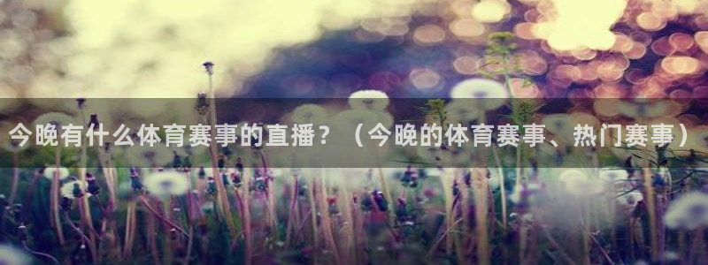今晚有什么体育赛事的直播？（今晚的体育赛事、热门赛事）
