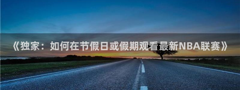 《独家：如何在节假日或假期观看最新NBA联赛》