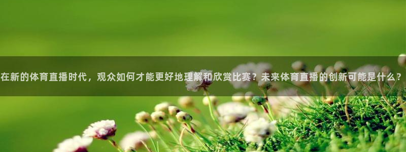 在新的体育直播时代，观众如何才能更好地理解和欣赏比赛？未来体育直播的创新可能是什么？